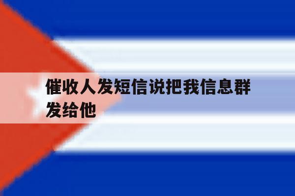 催收人发短信说把我信息群发给他 催收人发短信说把我信息群发给他