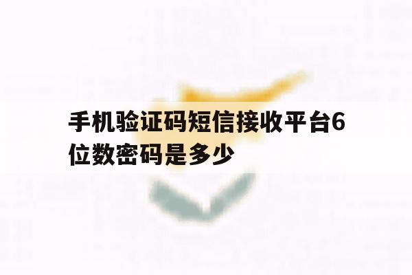 手机验证码短信接收平台6位数密码是多少 手机验证码短信接收平台6位数密码是多少