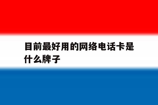 目前最好用的网络电话卡是什么牌子 目前最好用的网络电话卡是什么牌子