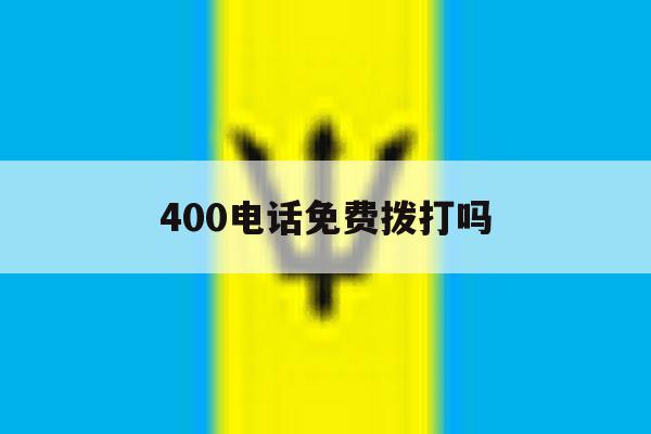400电话免费拨打吗 400电话免费拨打吗