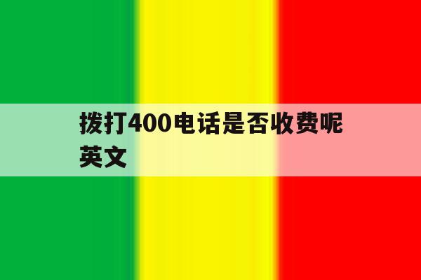 拨打400电话是否收费呢英文 拨打400电话是否收费呢英文