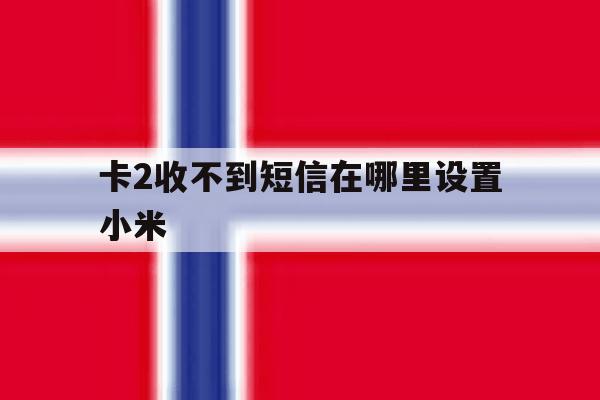 卡2收不到短信在哪里设置小米 卡2收不到短信在哪里设置小米