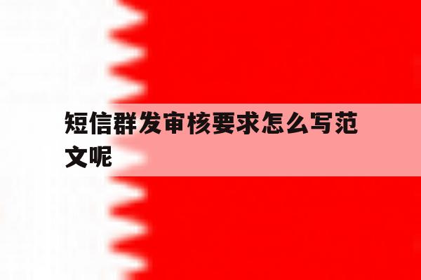 短信群发审核要求怎么写范文呢 短信群发审核要求怎么写范文呢