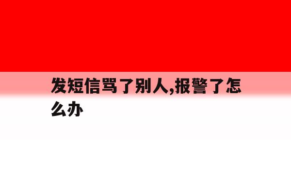 发短信骂了别人,报警了怎么办 发短信骂了别人,报警了怎么办