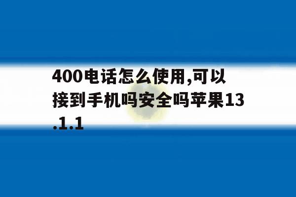 400电话怎么使用,可以接到手机吗安全吗苹果13.1.1 400电话怎么使用,可以接到手机吗安全吗苹果13.1.1