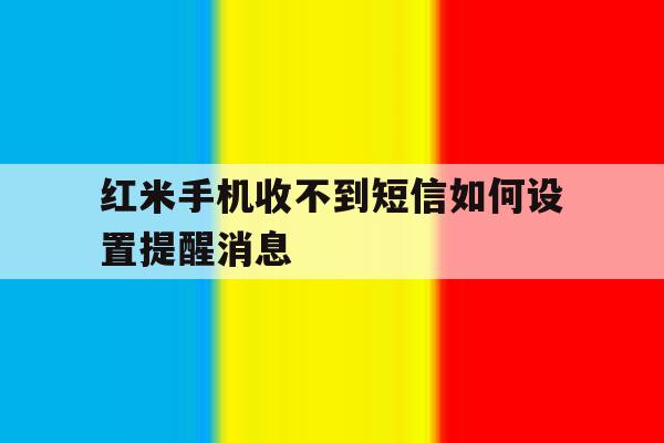 红米手机收不到短信如何设置提醒消息 红米手机收不到短信如何设置提醒消息