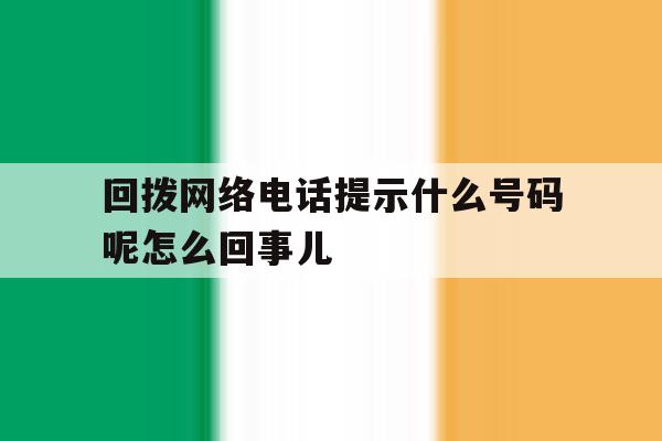 关于回拨网络电话提示什么号码呢怎么回事儿的信息 关于回拨网络电话提示什么号码呢怎么回事儿的信息