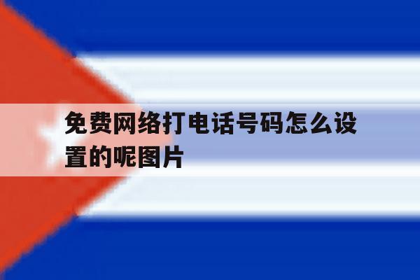 免费网络打电话号码怎么设置的呢图片 免费网络打电话号码怎么设置的呢图片