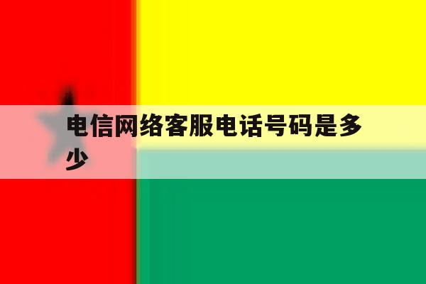 电信网络客服电话号码是多少 电信网络客服电话号码是多少