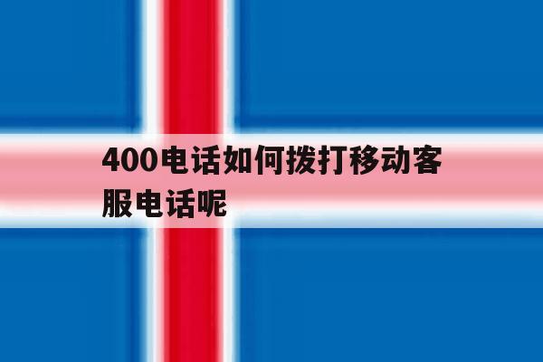400电话如何拨打移动客服电话呢 400电话如何拨打移动客服电话呢