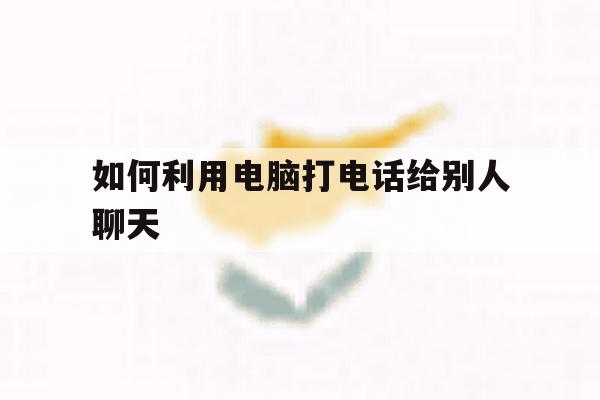 如何利用电脑打电话给别人聊天 如何利用电脑打电话给别人聊天