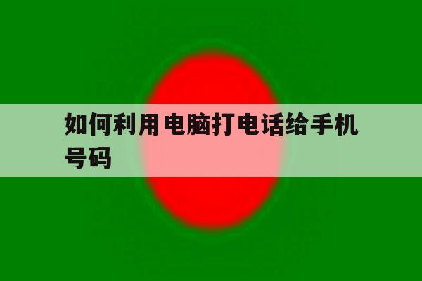 如何利用电脑打电话给手机号码 如何利用电脑打电话给手机号码