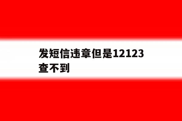 发短信违章但是12123查不到 发短信违章但是12123查不到