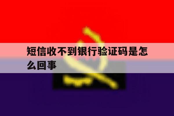 短信收不到银行验证码是怎么回事 短信收不到银行验证码是怎么回事