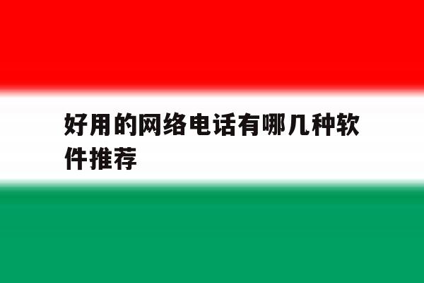 好用的网络电话有哪几种软件推荐 好用的网络电话有哪几种软件推荐