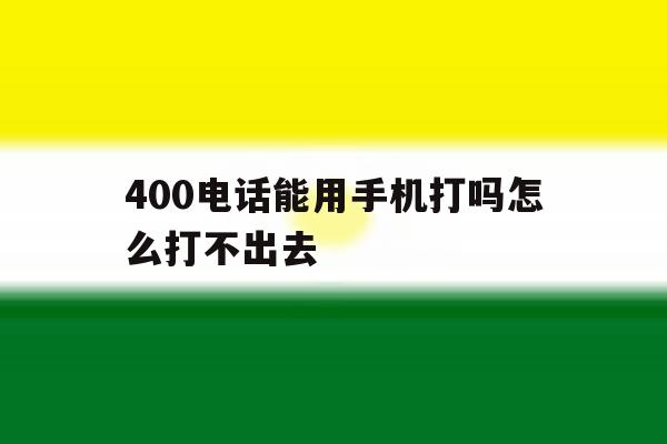 400电话能用手机打吗怎么打不出去 400电话能用手机打吗怎么打不出去