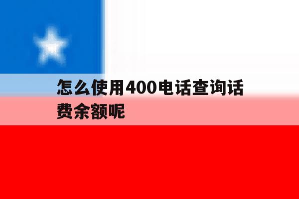 怎么使用400电话查询话费余额呢 怎么使用400电话查询话费余额呢