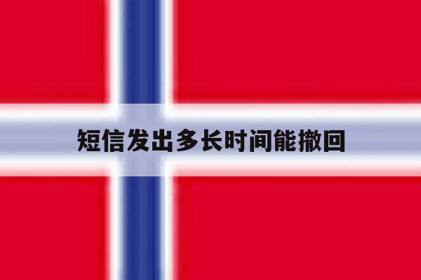 短信发出多长时间能撤回 短信发出多长时间能撤回