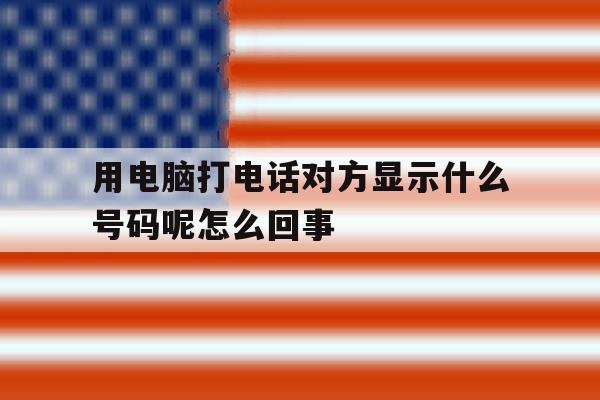 用电脑打电话对方显示什么号码呢怎么回事 用电脑打电话对方显示什么号码呢怎么回事