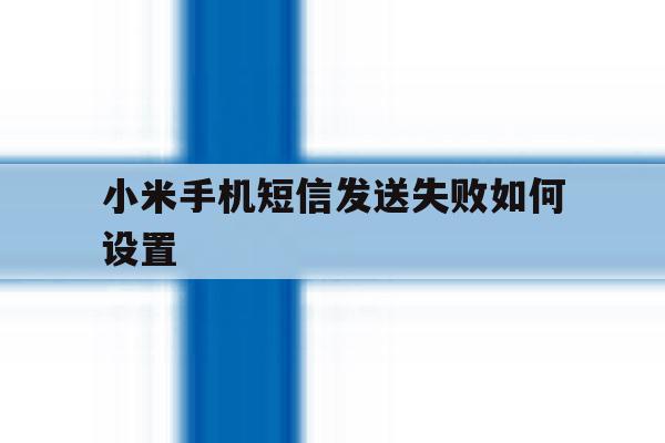 小米手机短信发送失败如何设置 小米手机短信发送失败如何设置
