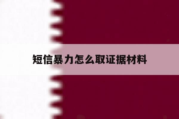 短信暴力怎么取证据材料 短信暴力怎么取证据材料