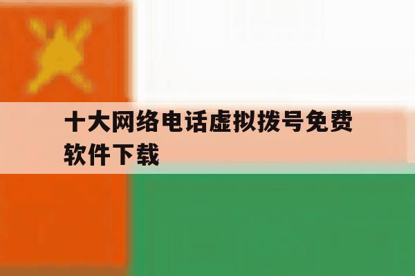 十大网络电话虚拟拨号免费软件下载 十大网络电话虚拟拨号免费软件下载