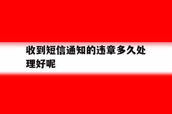 收到短信通知的违章多久处理好呢 收到短信通知的违章多久处理好呢