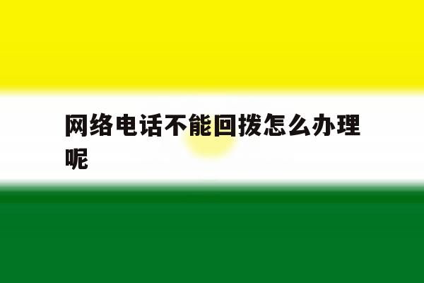 网络电话不能回拨怎么办理呢 网络电话不能回拨怎么办理呢