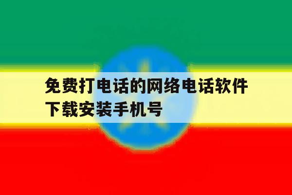 免费打电话的网络电话软件下载安装手机号 免费打电话的网络电话软件下载安装手机号