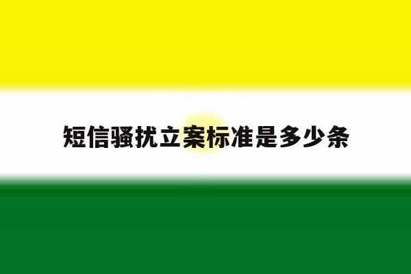 短信骚扰立案标准是多少条 短信骚扰立案标准是多少条