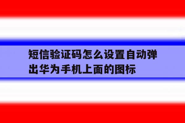 短信验证码怎么设置自动弹出华为手机上面的图标的简单介绍 短信验证码怎么设置自动弹出华为手机上面的图标的简单介绍