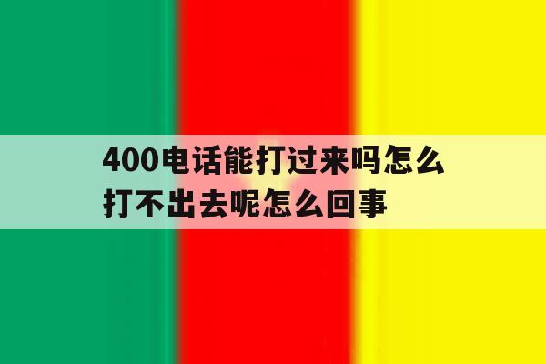 包含400电话能打过来吗怎么打不出去呢怎么回事的词条 包含400电话能打过来吗怎么打不出去呢怎么回事的词条