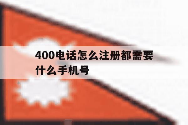 400电话怎么注册都需要什么手机号 400电话怎么注册都需要什么手机号