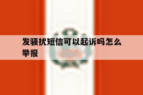 发骚扰短信可以起诉吗怎么举报 发骚扰短信可以起诉吗怎么举报
