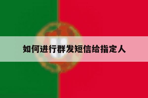 如何进行群发短信给指定人 如何进行群发短信给指定人