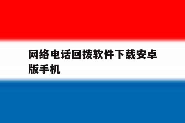 网络电话回拨软件下载安卓版手机 网络电话回拨软件下载安卓版手机