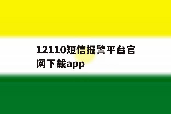 包含12110短信报警平台官网下载app的词条 包含12110短信报警平台官网下载app的词条