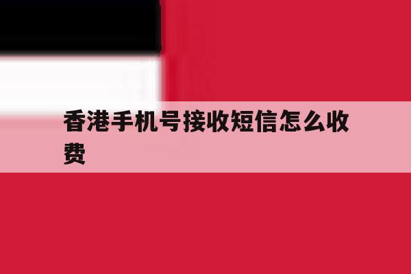 香港手机号接收短信怎么收费 香港手机号接收短信怎么收费