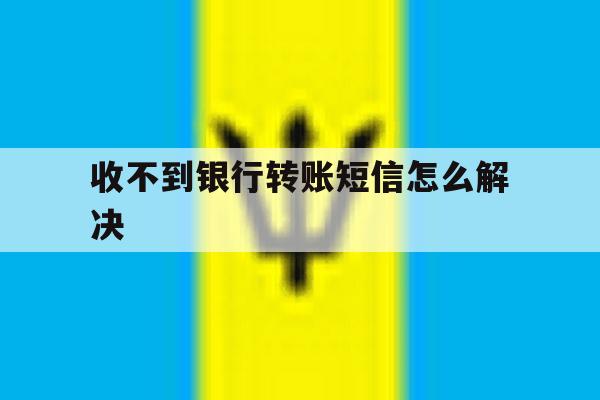 收不到银行转账短信怎么解决 收不到银行转账短信怎么解决
