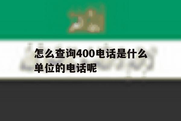 怎么查询400电话是什么单位的电话呢的简单介绍 怎么查询400电话是什么单位的电话呢的简单介绍