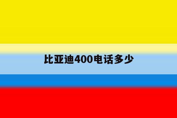 比亚迪400电话多少 比亚迪400电话多少