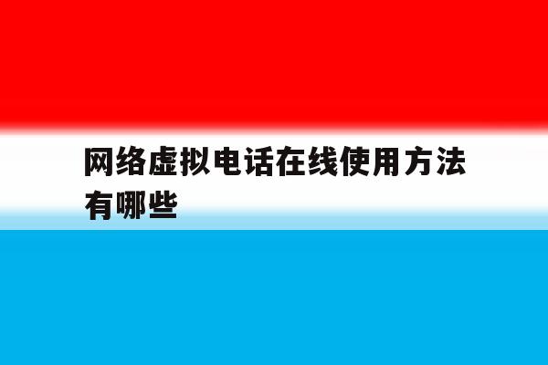 网络虚拟电话在线使用方法有哪些的简单介绍 网络虚拟电话在线使用方法有哪些的简单介绍