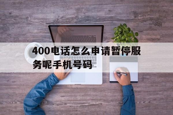 400电话怎么申请暂停服务呢手机号码 400电话怎么申请暂停服务呢手机号码