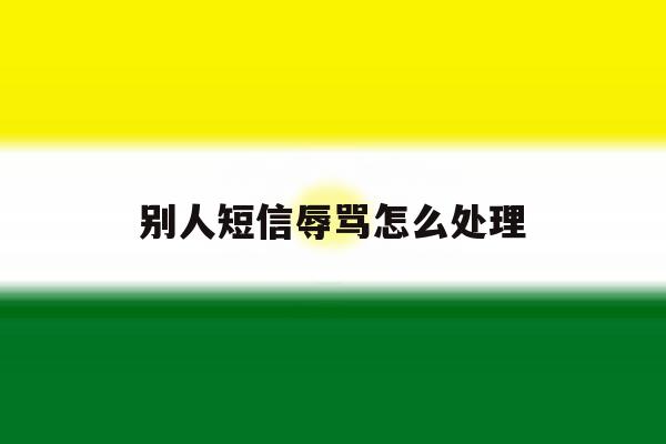 别人短信辱骂怎么处理 别人短信辱骂怎么处理