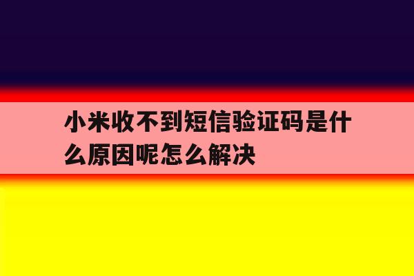 小米收不到短信验证码是什么原因呢怎么解决的简单介绍 小米收不到短信验证码是什么原因呢怎么解决的简单介绍