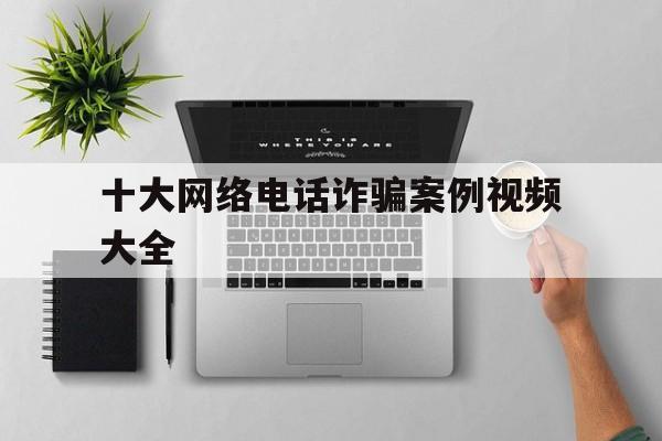 十大网络电话诈骗案例视频大全 十大网络电话诈骗案例视频大全
