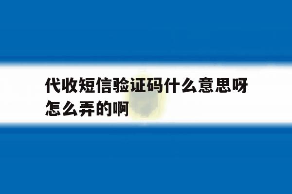 代收短信验证码什么意思呀怎么弄的啊的简单介绍 代收短信验证码什么意思呀怎么弄的啊的简单介绍
