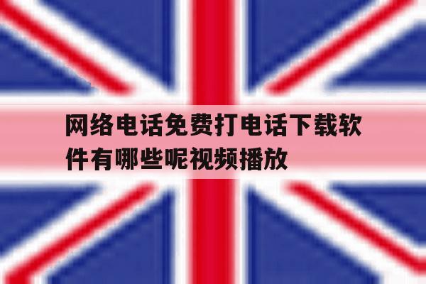 网络电话免费打电话下载软件有哪些呢视频播放的简单介绍 网络电话免费打电话下载软件有哪些呢视频播放的简单介绍