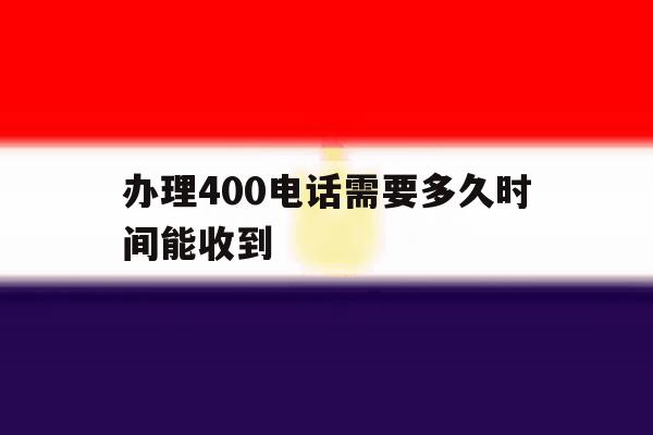 办理400电话需要多久时间能收到 办理400电话需要多久时间能收到