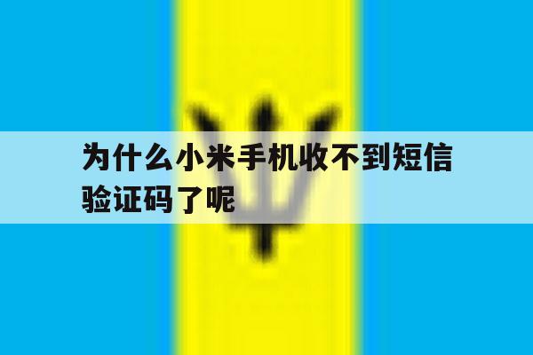 为什么小米手机收不到短信验证码了呢 为什么小米手机收不到短信验证码了呢